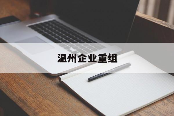 桂林市温州企业重组(温州市国有企业重组改革)