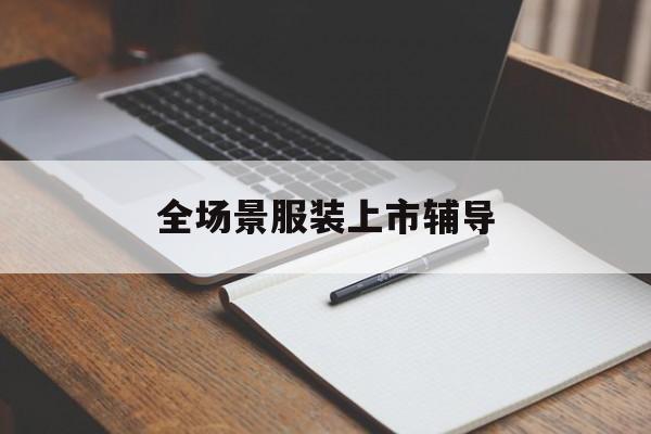 桂林市全场景服装上市辅导(服装怎么样打造场景化)