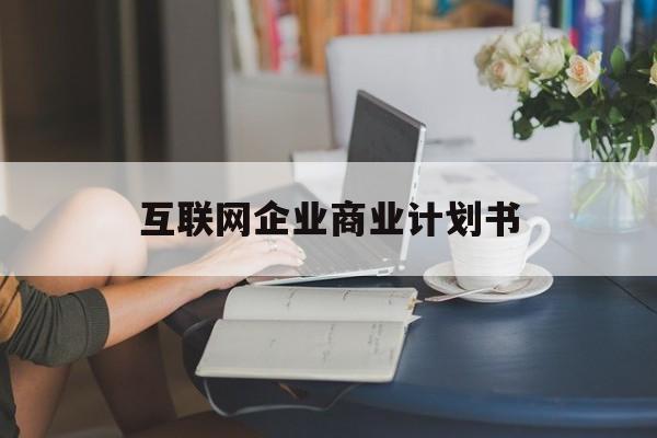 桂林市互联网企业商业计划书(互联网行业商业计划书侧重点)