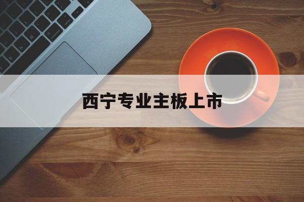 桂林市西宁专业主板上市(西宁有什么上市公司)