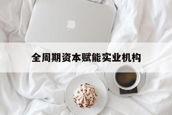 桂林市全周期资本赋能实业机构(全周期管理)
