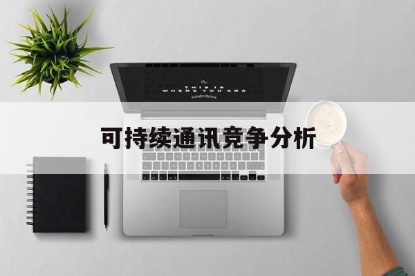 桂林市可持续通讯竞争分析(可持续竞争优势有哪些)
