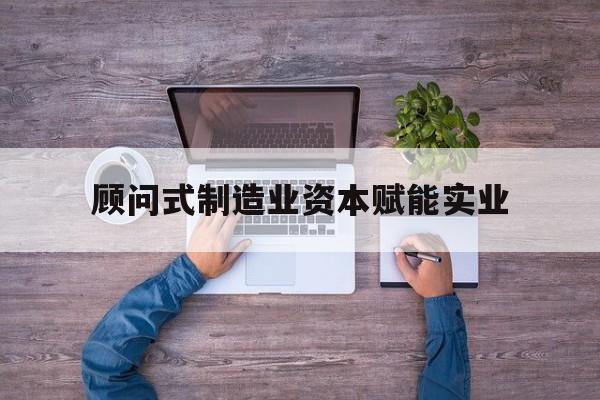 桂林市关于顾问式制造业资本赋能实业的信息