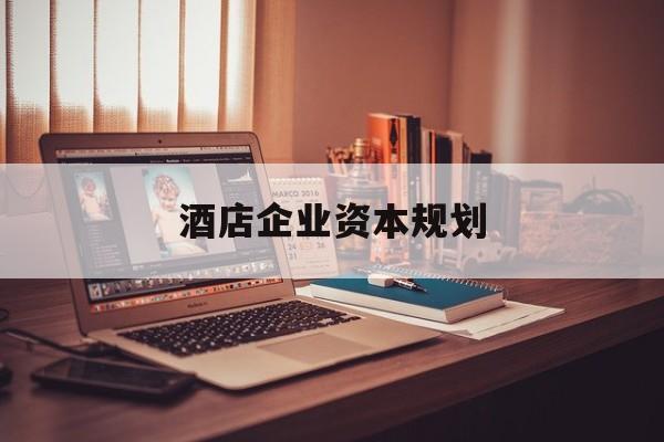 桂林市酒店企业资本规划(酒店投资方案计划书)