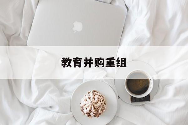桂林市教育并购重组(近年并购重组经典案例)